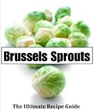 Brussels Sprouts: The Ultimate Recipe Guide - Over 30 Healthy & Delicious Recipes