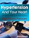 Hypertension and Your Heart - Understanding and Managing High Blood Pressure