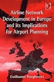 Airline Network Development in Europe and Its Implications for Airport Planning (Ashgate Studies in Aviation Economics and Management) (Ashgate Studies in Aviation Economics & Management)