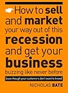 How to Sell and Market Your Way Out of This Recession and Get Your Business Buzzing Like Never Before (even Though Your Customers Don't Want to Know!)