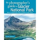 The Photographer's Guide to Glacier National Park: Where to Find Perfect Shots and How to Take Them... by Gordon Sullivan