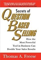 Secrets of Question Based Selling: How the Most Powerful Tool in Business Can Double Your Sales Results