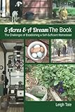 5 Acres & A Dream The Book: The Challenges of Establishing a Self-Sufficient Homestead