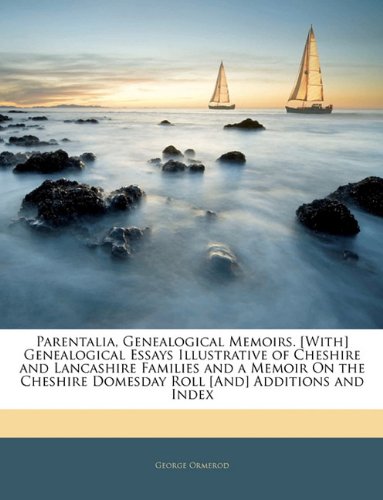 Parentalia, Genealogical Memoirs. [With] Genealogical Essays Illustrative of Cheshire and Lancashire Families and a Memoir On the Cheshire Domesday Roll [And] Additions and Index