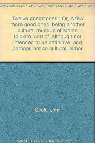 Twelve grindstones;: Or, A few more good ones, being another cultural roundup of Maine folklore, sort of, although not intended to be definitive, and perhaps not so cultural, either