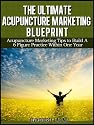 The Ultimate Acupuncture Marketing Blueprint: Acupuncture Marketing Tips to Build a 6 Figure Practice In 1 Year