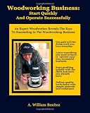 Woodworking Business: Start Quickly and Operate Successfully: An Expert Woodworker Reveals The Keys To Succeeding In The Woodworking Business