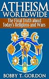 Atheism Worldwide: the Final Truth about Todays Religions and Wars