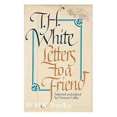 Letters to a Friend: The Correspondence Between T.H. White and L. J.