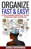 Organize: Fast & Easy! Secrets to Maximize Productivity, Develop a Stress Free, Simple & Happier Life (Organized life, organized home, de clutter, stress free, productivity, success)