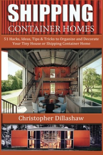Shipping Container Homes: 51 Hacks, Ideas, Tips & Tricks to Organize and Decorate  Your Tiny House or Shipping Container Home (Shipping Container ... Container Home, Tiny House Living Books), by Christopher Dillashaw