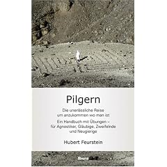 Pilgern - Die unerl�ssliche Reise um anzukommen wo man ist: EIn Handbuch mit �bungen - f�r Agnostiger, Gl�ubige, Zweifelnde und Neugierige