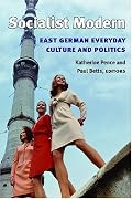 Socialist Modern: East German Everyday Culture and Politics (Social History, Popular Culture, and Politics in Germany)