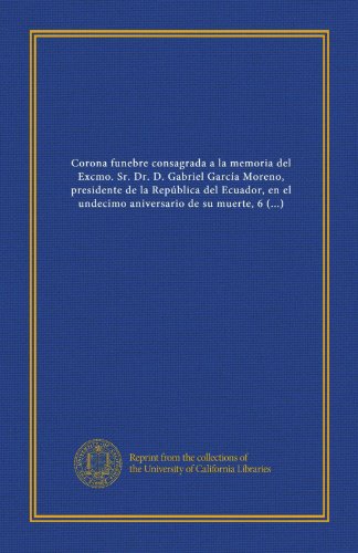 Corona funebre consagrada a la memoria del Excmo. Sr. Dr. D. Gabriel García Moreno, presidente de la República del Ecuador, en el undecimo aniversario ... muerte, 6 de agosto de 1886 (Spanish Edition)