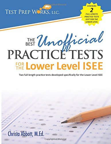 By Christa B Abbott M.Ed. The Best Unofficial Practice Tests for the Lower Level ISEE (1st Edition)
