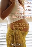 The Ultimate Guide to Pregnancy for Lesbians: How to Stay Sane and Care for Yourself from Pre-conception through Birth, 2nd Edition
