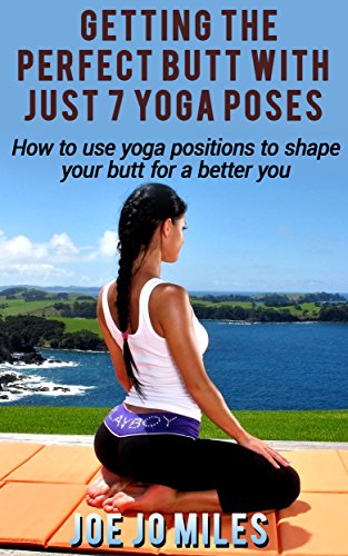 Getting the Perfect Butt with Just 7 Yoga Poses: How to use yoga positions to shape your butt for a better you, by Joe Jo Miles Getting the Perfect Butt with Just 7 Yoga Poses: How to use yoga positions to shape your butt for a better you, by Joe Jo Miles