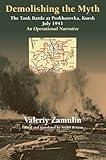DEMOLISHING THE MYTH: The Tank Battle at Prokhorovka, Kursk, July 1943: An Operational Narrative