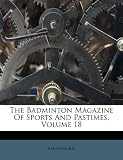 The Badminton Magazine Of Sports And Pastimes, Volume 18