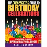 The Cheapskate's Guide to Birthday Celebrations: How to Throw an Amazing Birthday Party on a Budget