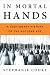 In Mortal Hands: A Cautionary History of the Nuclear Age