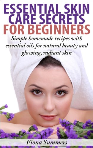 Essential Skin Care Secrets For Beginners: Simple Homemade Recipes with Essential Oils for Natural Beauty and Glowing, Radiant Skin
