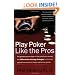 Play Poker Like The Pros: The greatest poker player in the world today reveals his million-dollar-winning strategies to the most popular tournament, home and online games