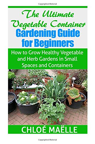 the ultimate vegetable container gardening guide for beginners how to grow healthy vegetables and herb gardens