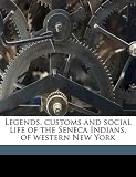 Legends, Customs and Social Life of the Seneca Indians, of Western New York