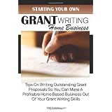 Starting Your Own Grant Writing Home Business: Tips On Writing Outstanding Grant Proposals So You Can Make A Profitable Home Based Business Out Of Your Grant Writing Skills