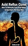 Acid Reflux Cures - How To Naturally Cure Acid Reflux & Heartburn The Easy Way