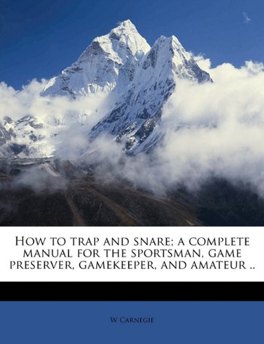 how to trap and snare a complete manual for the sportsman game preserver gamekeeper and amateur 