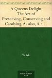  : A Queens Delight The Art of Preserving, Conserving and Candying. As also, A rightKnowledge of making Perfumes, and Distilling the most Excellent Waters.