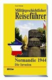 Milit�rgeschichtlicher Reisef�hrer Normandie 1944: Die Invasion - 