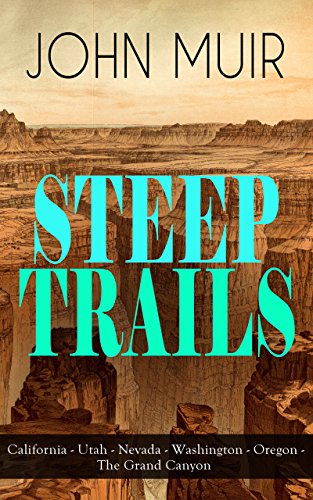 STEEP TRAILS: California - Utah - Nevada - Washington - Oregon - The Grand Canyon: Adventure Memoirs, Travel Sketches, Nature Essays and Wilderness Studies ... Walk to the Gulf & Picturesque California