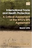 International Trade and Health Protection: A Critical Assessment of the Wto's Sps Agreement (Elgar International Economic Law)