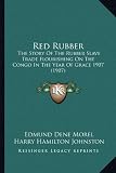 Red Rubber: The Story of the Rubber Slave Trade Flourishing on the Congo in the Year of Grace 1907 (1907)