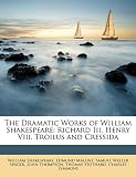 The Dramatic Works of William Shakespeare: Richard Iii. Henry Viii. Troilus and Cressida