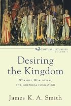 Desiring the Kingdom: Worship, Worldview, and Cultural Formation (Cultural Liturgies) Desiring the Kingdom: Worship, Worldview, and Cultural Formation (Cultural Liturgies)