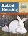 Rabbit Housing: Planning, Building, and Equipping Facilities for Humanely Raising Healthy Rabbits