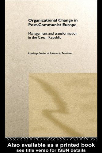 Organizational Change in Post-Communist Europe: Management and Transformation in the Czech Republic (Routledge Studies of Societies in Transition)