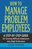 How to Manage Problem Employees: A Step-by-Step Guide for Turning Difficult Employees into High Performers