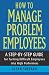 How to Manage Problem Employees: A Step-by-Step Guide for Turning Difficult Employees into High Performers