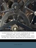 Constantine, the last emperor of the Greeks, or, The conquest of Constantinople by the Turks (A.D. 1453), after the latest historical researches