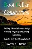 Root Cellar Construction: Building A Root Cellar - Including Growing Preparing And Storing Vegetables. Includes Tasty Root-Soup Recipes!