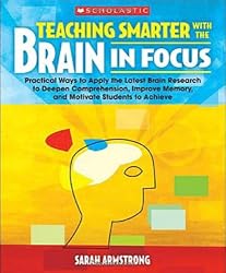 Teaching Smarter With the Brain in Focus: Practical Ways to Apply the Latest Brain Research to Deepen Comprehension, Improve Memory, and Motivate Students to Achieve