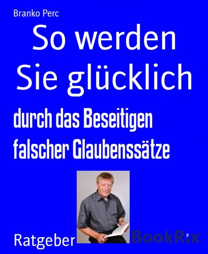 So werden Sie glücklich: durch das Beseitigen falscher Glaubenssätze (German Edition)
