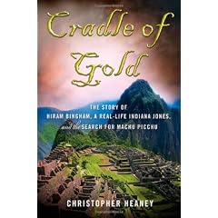 Cradle of Gold: The Story of Hiram Bingham, a Real-Life Indiana Jones, and the Search for Machu Picchu
