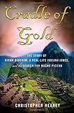 Cradle of Gold: The Story of Hiram Bingham, the Real Indiana Jones, and the Search for Machu Picchu