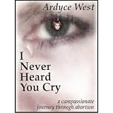 I Never Heard You Cry - A Compassionate Journey Through Abortion ~ Ardyce West